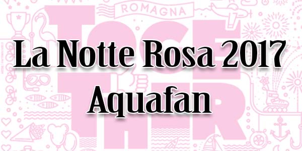 Notte Rosa 2017 Aquafan come arrivare parcheggi